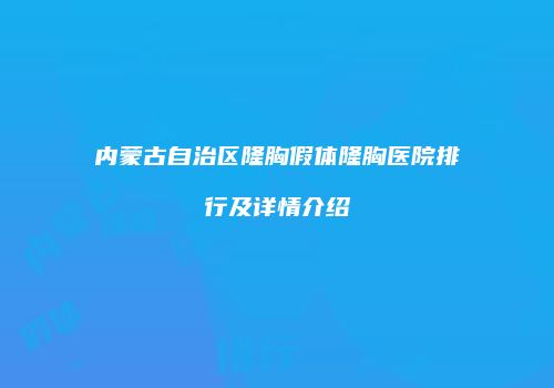 内蒙古自治区隆胸假体隆胸医院排行及详情介绍