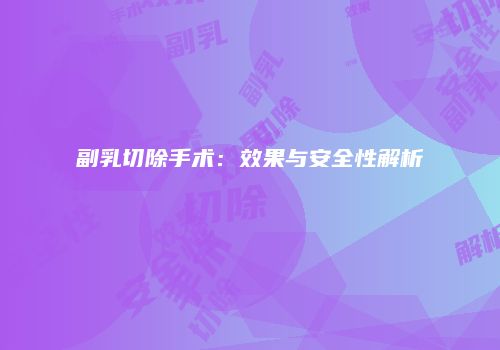 副乳切除手术：效果与安全性解析