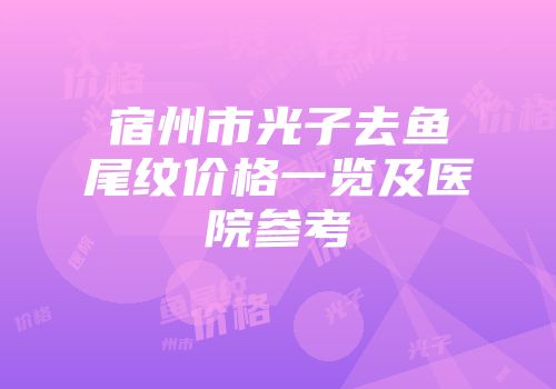 宿州市光子去鱼尾纹价格一览及医院参考