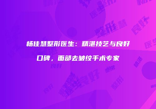 杨佳慧整形医生：精湛技艺与良好口碑，面部去皱纹手术专家