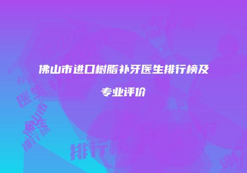 佛山市进口树脂补牙医生排行榜及专业评价
