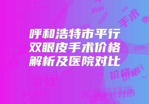 呼和浩特市平行双眼皮手术价格解析及医院对比
