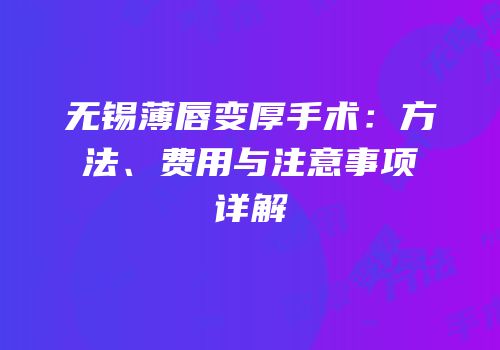 无锡薄唇变厚手术：方法、费用与注意事项详解