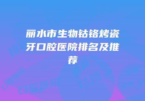 丽水市生物钴铬烤瓷牙口腔医院排名及推荐