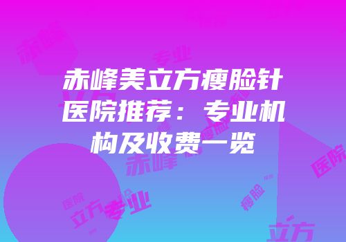 赤峰美立方瘦脸针医院推荐：专业机构及收费一览
