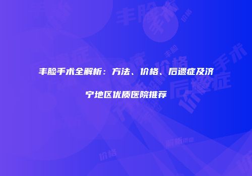 丰脸手术全解析：方法、价格、后遗症及济宁地区优质医院推荐