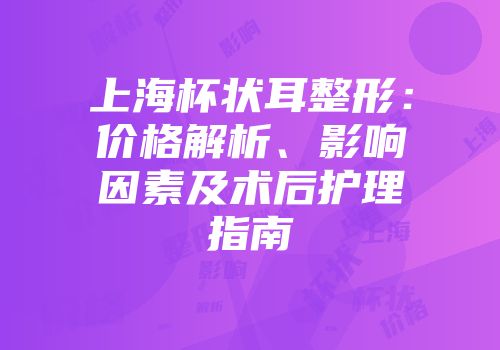上海杯状耳整形：价格解析、影响因素及术后护理指南