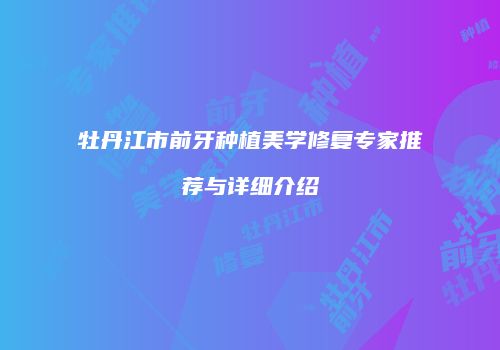 牡丹江市前牙种植美学修复专家推荐与详细介绍