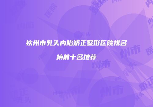 钦州市乳头内陷矫正整形医院排名榜前十名推荐
