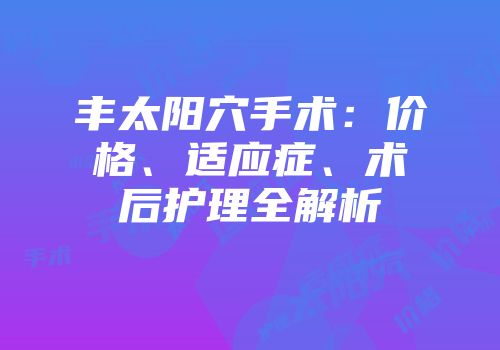 丰太阳穴手术：价格、适应症、术后护理全解析