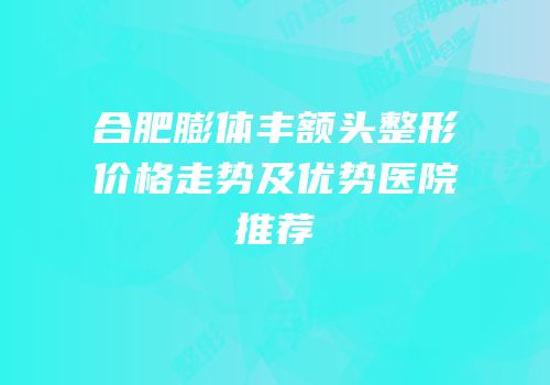 合肥膨体丰额头整形价格走势及优势医院推荐