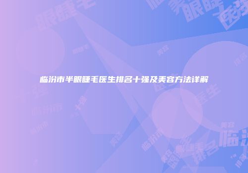 临汾市半眼睫毛医生排名十强及美容方法详解