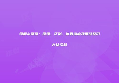绣唇与漂唇：原理、区别、恢复速度及唇部整形方法详解