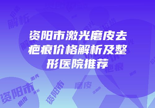 资阳市激光磨皮去疤痕价格解析及整形医院推荐