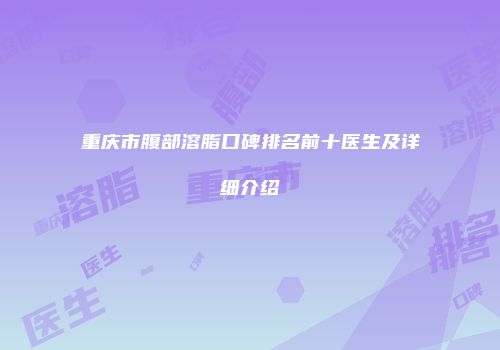 重庆市腹部溶脂口碑排名前十医生及详细介绍
