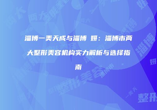 淄博一美天成与淄博媄妍：淄博市两大整形美容机构实力解析与选择指南