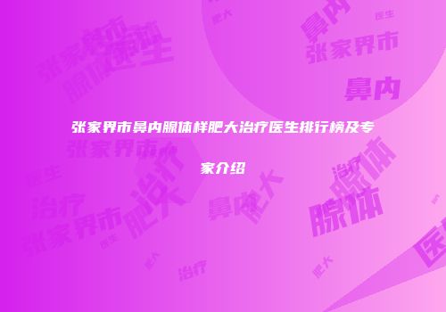 张家界市鼻内腺体样肥大治疗医生排行榜及专家介绍