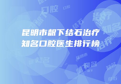 昆明市龈下结石治疗知名口腔医生排行榜