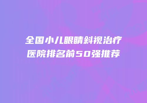 全国小儿眼睛斜视治疗医院排名前50强推荐