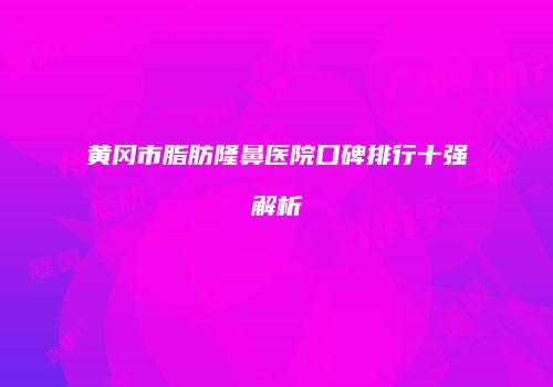 黄冈市脂肪隆鼻医院口碑排行十强解析