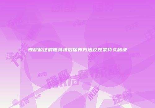 玻尿酸注射隆鼻术后保养方法及效果持久秘诀
