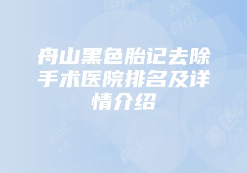 舟山黑色胎记去除手术医院排名及详情介绍