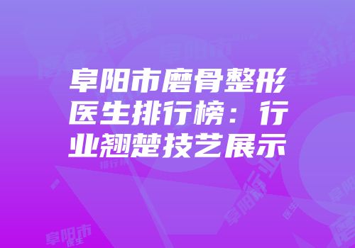 阜阳市磨骨整形医生排行榜：行业翘楚技艺展示