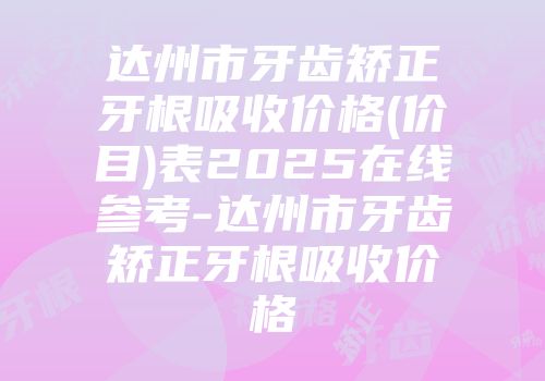达州市牙齿矫正牙根吸收价格(价目)表2025在线参考-达州市牙齿矫正牙根吸收价格