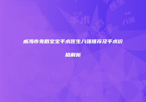 威海市兔唇宝宝手术医生八强推荐及手术价格解析