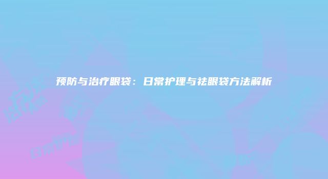 预防与治疗眼袋：日常护理与祛眼袋方法解析