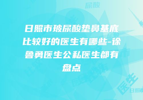 日照市玻尿酸垫鼻基底比较好的医生有哪些-徐鲁勇医生公私医生都有盘点