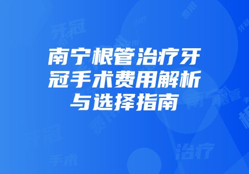 南宁根管治疗牙冠手术费用解析与选择指南