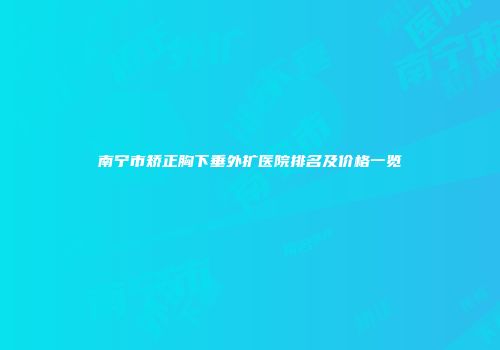 南宁市矫正胸下垂外扩医院排名及价格一览