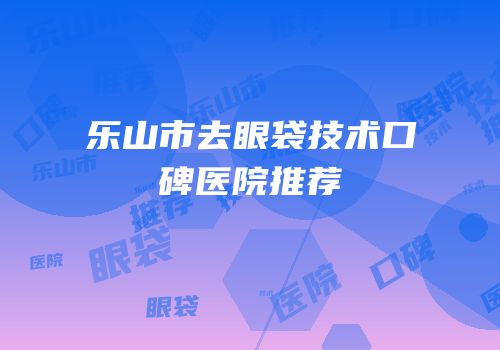 乐山市去眼袋技术口碑医院推荐