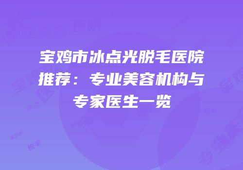 宝鸡市冰点光脱毛医院推荐：专业美容机构与专家医生一览