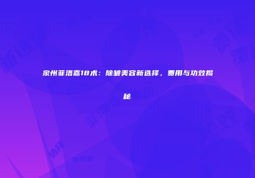 泉州菲洛嘉18术：除皱美容新选择，费用与功效揭秘