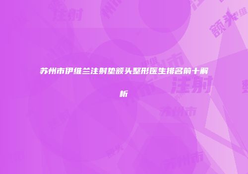苏州市伊维兰注射垫额头整形医生排名前十解析