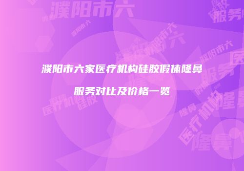 濮阳市六家医疗机构硅胶假体隆鼻服务对比及价格一览
