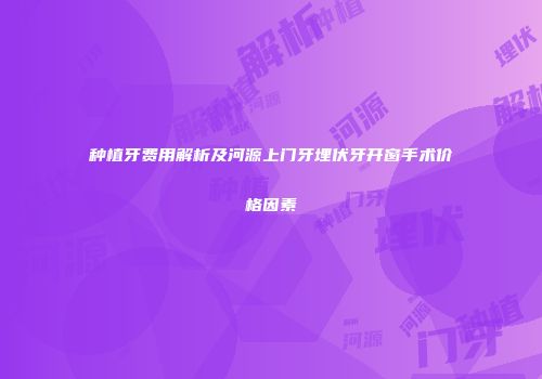 种植牙费用解析及河源上门牙埋伏牙开窗手术价格因素