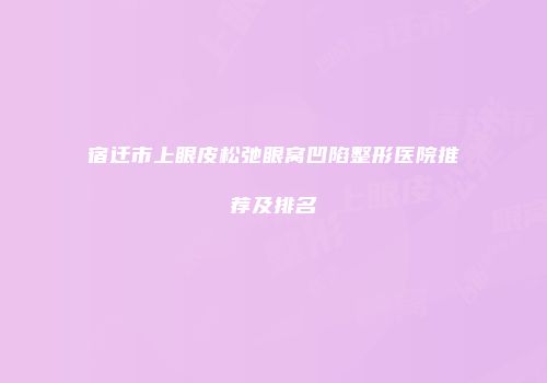 宿迁市上眼皮松弛眼窝凹陷整形医院推荐及排名
