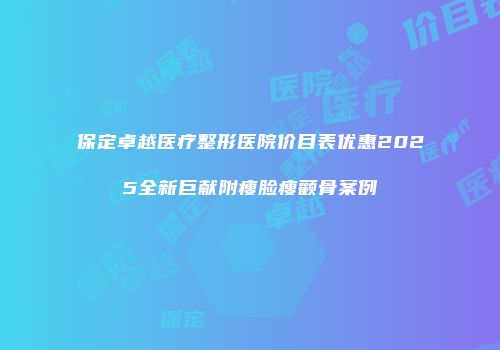 保定卓越医疗整形医院价目表优惠2025全新巨献附瘦脸瘦颧骨案例