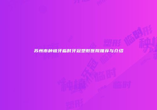 苏州市种植牙临时牙冠塑形医院推荐与介绍