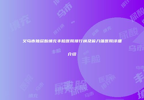 义乌市玻尿酸填充丰脸医院排行榜及前八强医院详细介绍