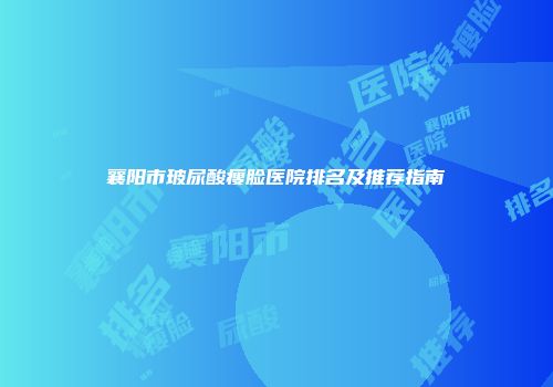 襄阳市玻尿酸瘦脸医院排名及推荐指南