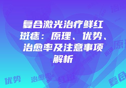 复合激光治疗鲜红斑痣：原理、优势、治愈率及注意事项解析