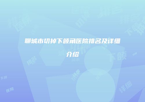 聊城市切掉下颌角医院排名及详细介绍