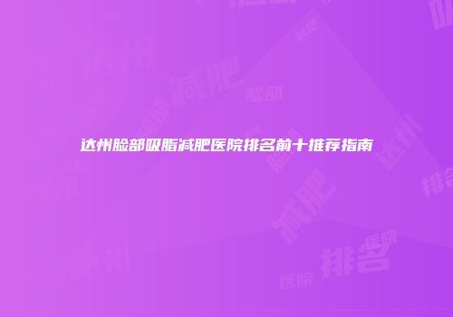 达州脸部吸脂减肥医院排名前十推荐指南