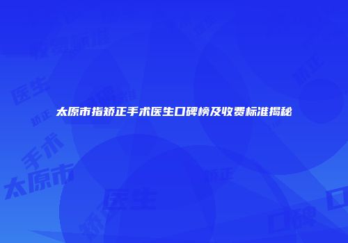 太原市指矫正手术医生口碑榜及收费标准揭秘
