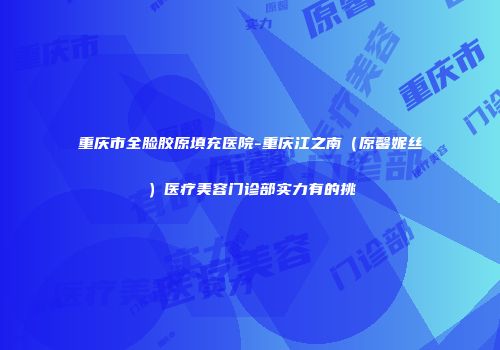 重庆市全脸胶原填充医院-重庆江之南（原馨妮丝）医疗美容门诊部实力有的挑