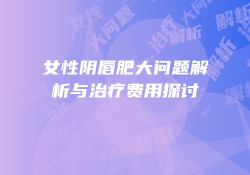 女性阴唇肥大问题解析与治疗费用探讨